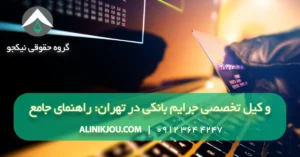 وکیل تخصصی جرایم بانکی در تهران: راهنمای جامع دفاع از حقوق شما